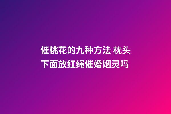催桃花的九种方法 枕头下面放红绳催婚姻灵吗